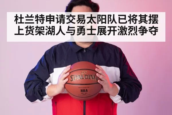 杜兰特申请交易太阳队已将其摆上货架湖人与勇士展开激烈争夺