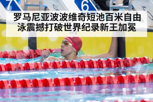 罗马尼亚波波维奇短池百米自由泳震撼打破世界纪录新王加冕