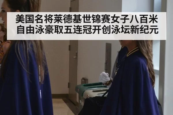 美国名将莱德基世锦赛女子八百米自由泳豪取五连冠开创泳坛新纪元