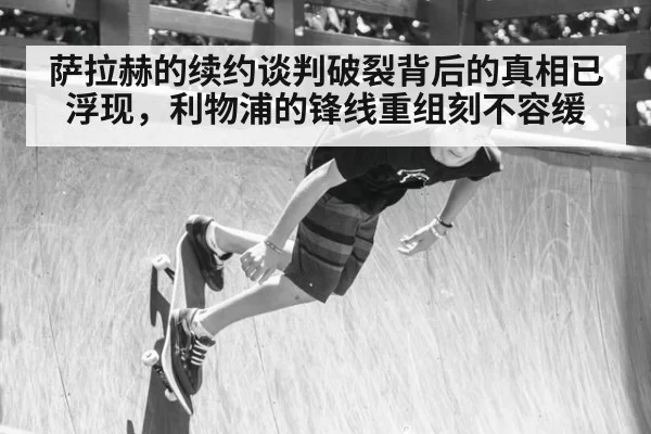萨拉赫的续约谈判破裂背后的真相已浮现,利物浦的锋线重组刻不容缓