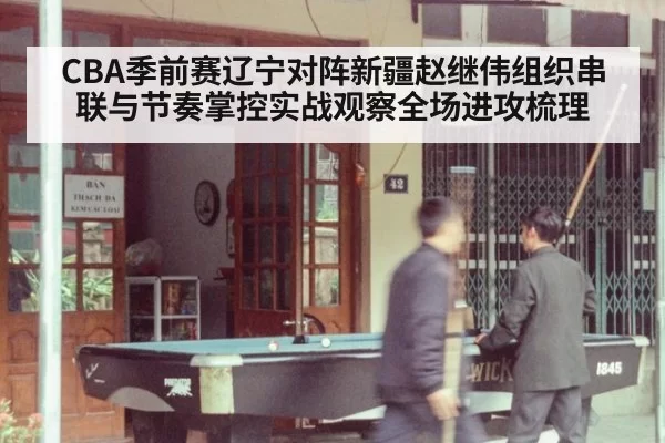 CBA季前赛辽宁对阵新疆赵继伟组织串联与节奏掌控实战观察全场进攻梳理